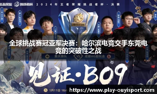 全球挑战赛冠亚军决赛:哈尔滨电竞交手东莞电竞的突破性之战