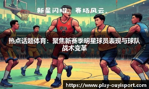 热点话题体育:聚焦新赛季明星球员表现与球队战术变革