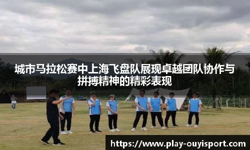 城市马拉松赛中上海飞盘队展现卓越团队协作与拼搏精神的精彩表现