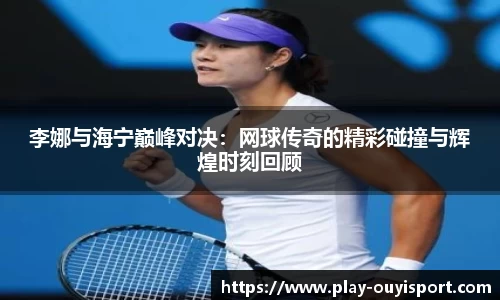 李娜与海宁巅峰对决:网球传奇的精彩碰撞与辉煌时刻回顾