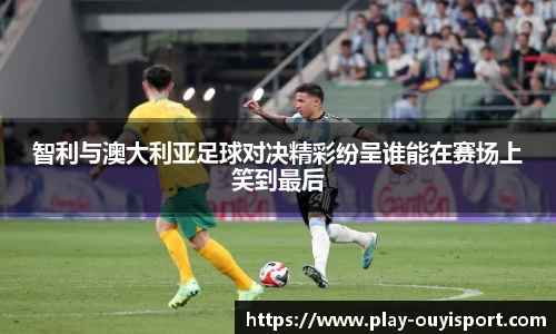 智利与澳大利亚足球对决精彩纷呈谁能在赛场上笑到最后